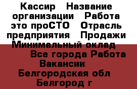 Кассир › Название организации ­ Работа-это проСТО › Отрасль предприятия ­ Продажи › Минимальный оклад ­ 8 840 - Все города Работа » Вакансии   . Белгородская обл.,Белгород г.